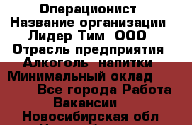 Операционист › Название организации ­ Лидер Тим, ООО › Отрасль предприятия ­ Алкоголь, напитки › Минимальный оклад ­ 25 000 - Все города Работа » Вакансии   . Новосибирская обл.,Новосибирск г.